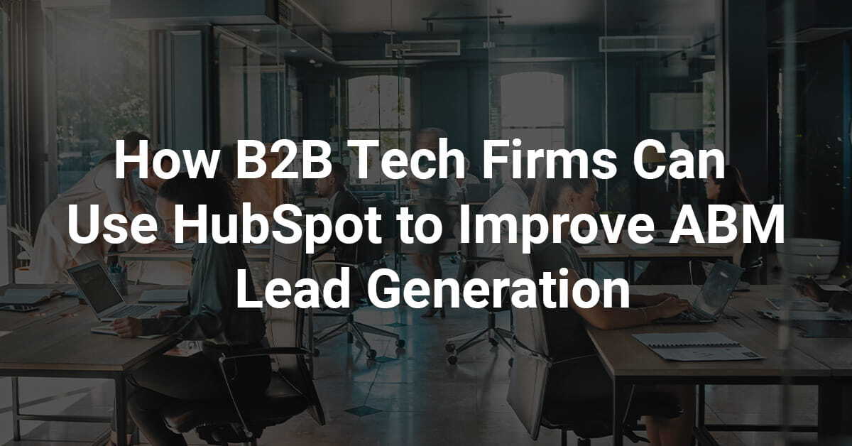 How B2B Tech Firms Can Use HubSpot to Improve ABM Lead Generation