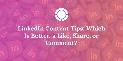 LinkedIn Content Tips: Which Is Better, a Like, Share, or Comment?