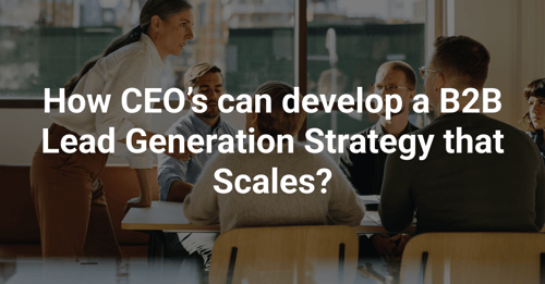 How CEO's can develop a B2B Lead Generation Strategy that Scales?