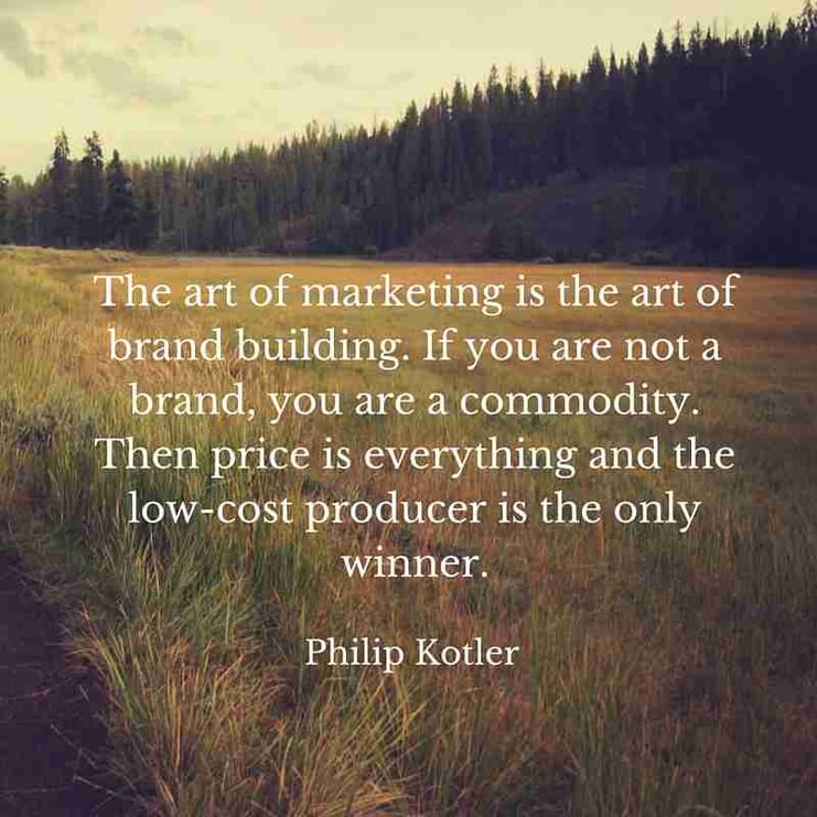Quote from Philip Kotler transposed over a meadow: "The aret of marketing is the art of brand building. If you are not a brand, you are a commodity. Then price is everything and the low-cost producer is the only winner."