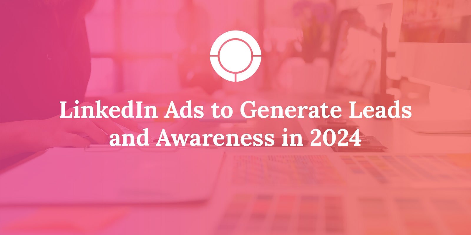 LinkedIn Ads to Generate Leads and Awareness in 2024